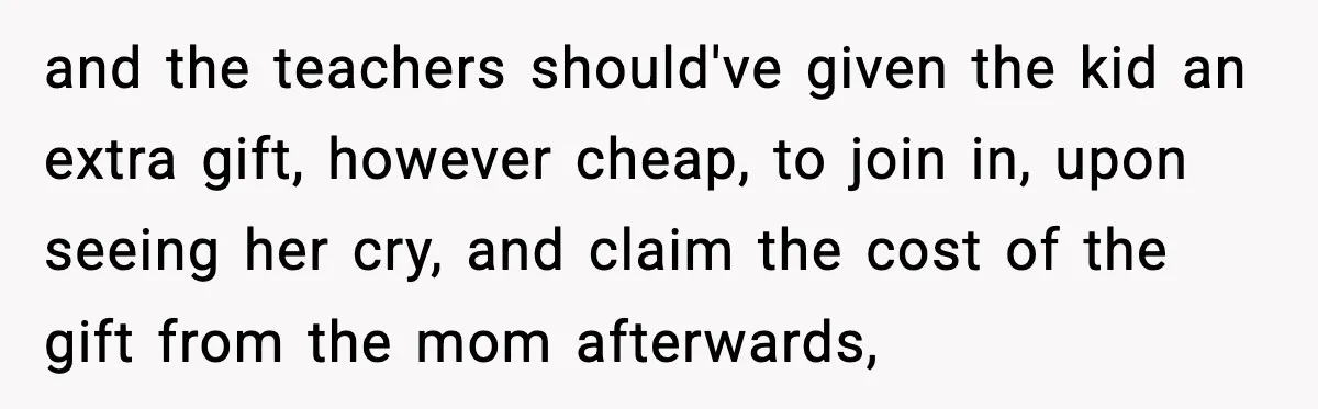 and the teachers should've given the kid an extra gift, however cheap, to join in, upon seeing her cry, and claim the cost of the gift from the mom afterwards,