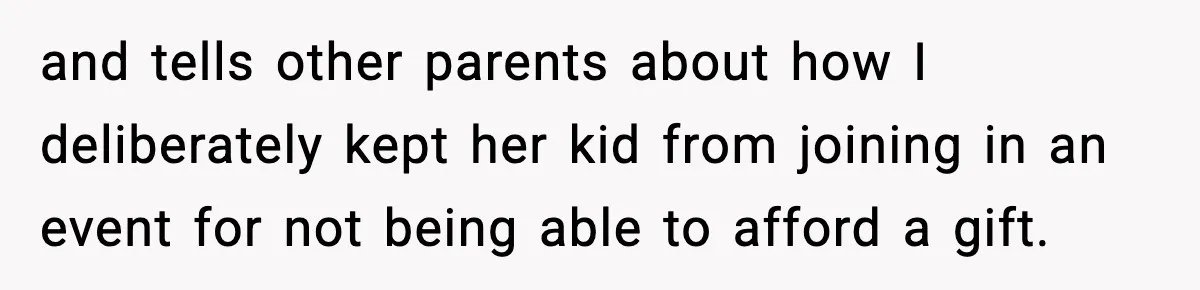 and tells other parents about how I deliberately kept her kid from joining in an event for not being able to afford a gift.