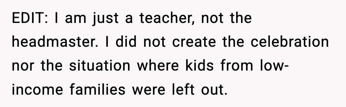 EDIT: I am just a teacher, not the headmaster. I did not create the celebration nor the situation where kids from low-income families were left out.