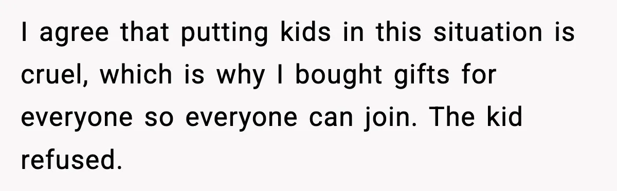 I agree that putting kids in this situation is cruel, which is why I bought gifts for everyone so everyone can join. The kid refused.