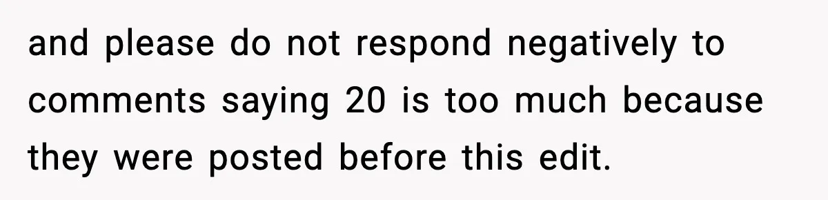 and please do not respond negatively to comments saying 20 is too much because they were posted before this edit.