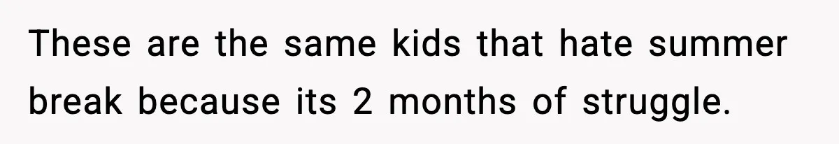 These are the same kids that hate summer break because its 2 months of struggle.