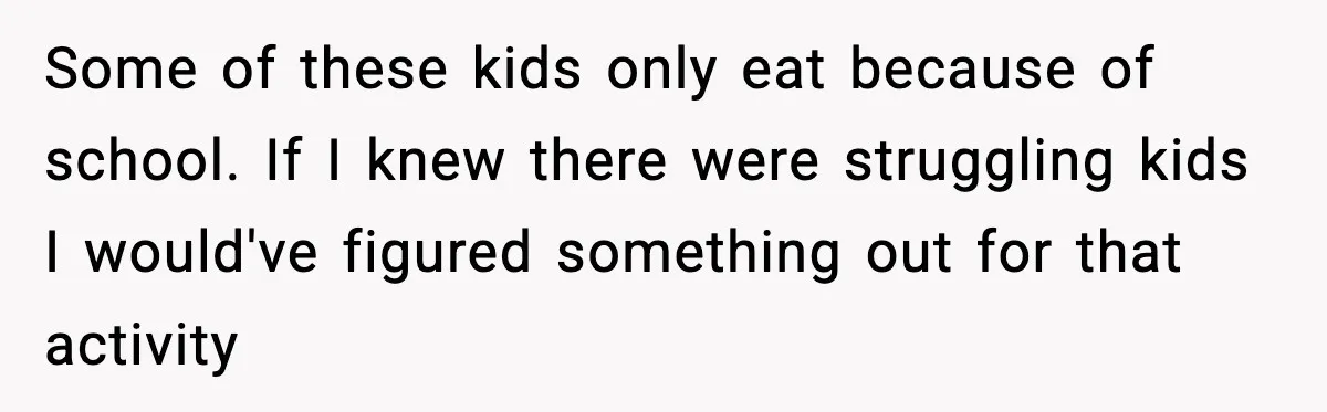 Some of these kids only eat because of school. If I knew there were struggling kids I would've figured something out for that activity