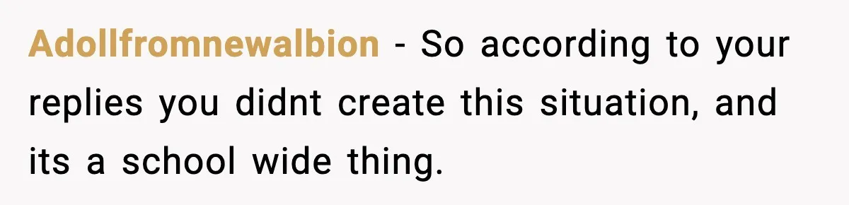 Adollfromnewalbion − So according to your replies you didnt create this situation, and its a school wide thing.
