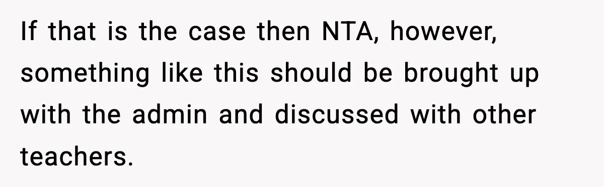 If that is the case then NTA, however, something like this should be brought up with the admin and discussed with other teachers.
