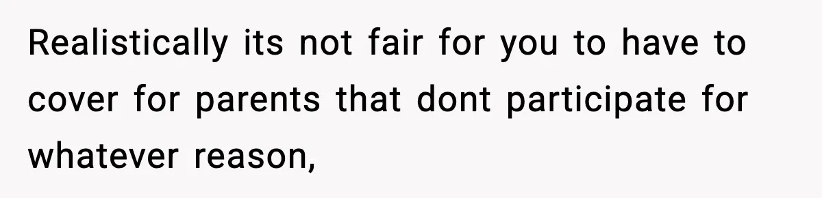 Realistically its not fair for you to have to cover for parents that dont participate for whatever reason,