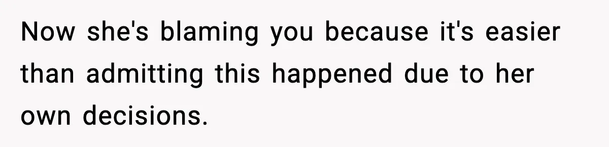 Now she's blaming you because it's easier than admitting this happened due to her own decisions.