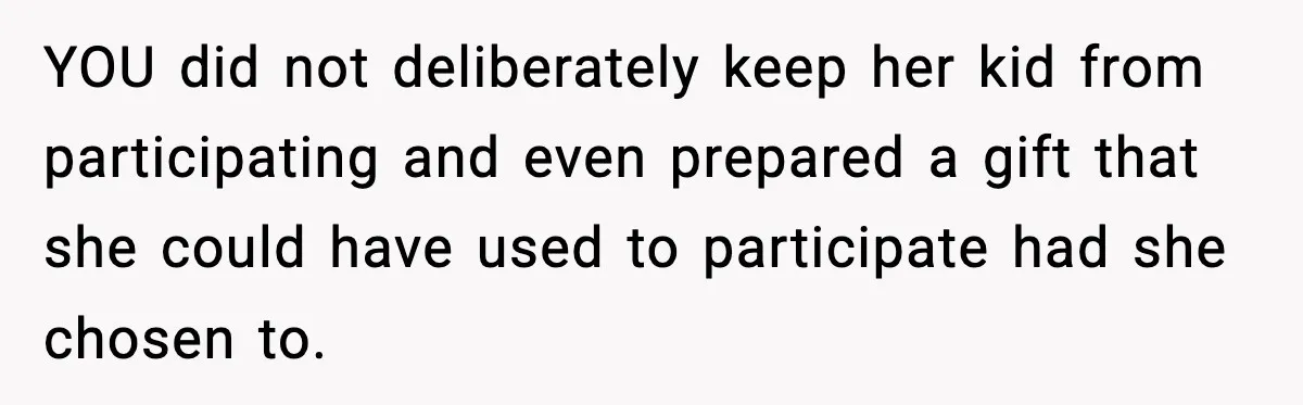 YOU did not deliberately keep her kid from participating and even prepared a gift that she could have used to participate had she chosen to.