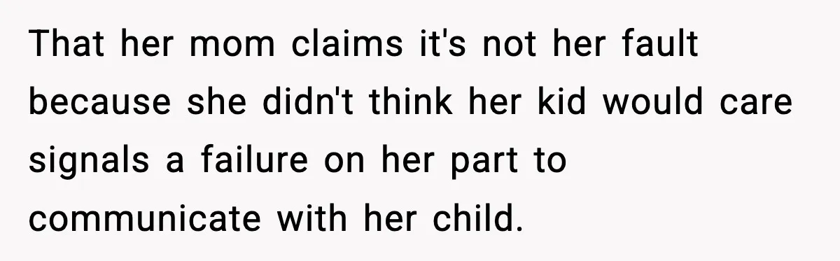 That her mom claims it's not her fault because she didn't think her kid would care signals a failure on her part to communicate with her child.