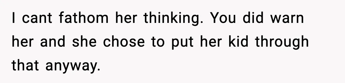I cant fathom her thinking. You did warn her and she chose to put her kid through that anyway.