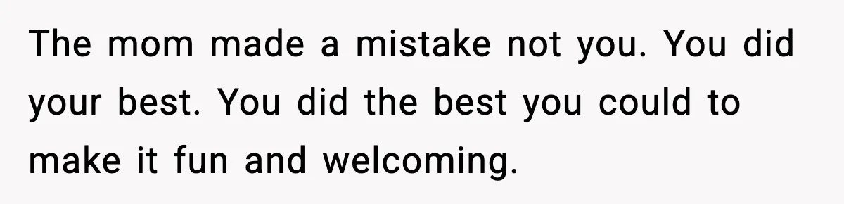The mom made a mistake not you. You did your best. You did the best you could to make it fun and welcoming.