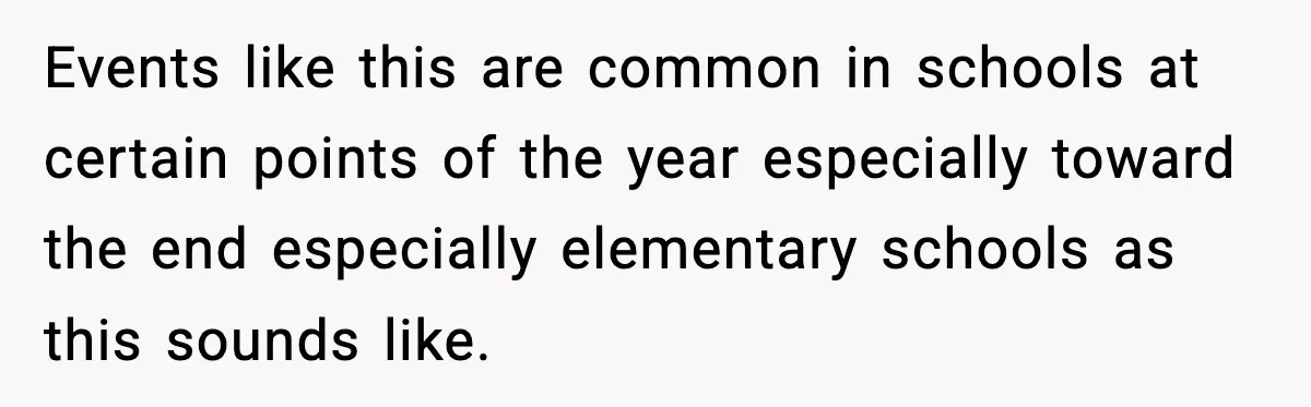 Events like this are common in schools at certain points of the year especially toward the end especially elementary schools as this sounds like.