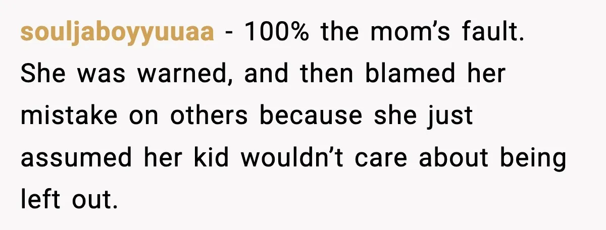 souljaboyyuuaa − 100% the mom’s fault. She was warned, and then blamed her mistake on others because she just assumed her kid wouldn’t care about being left out.