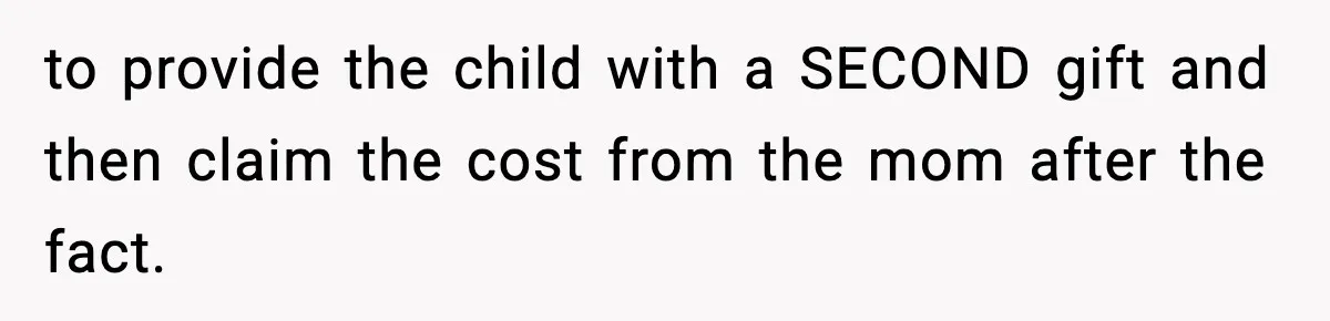 to provide the child with a SECOND gift and then claim the cost from the mom after the fact.