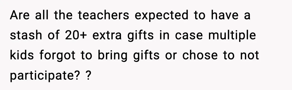 Are all the teachers expected to have a stash of 20+ extra gifts in case multiple kids forgot to bring gifts or chose to not participate? ?