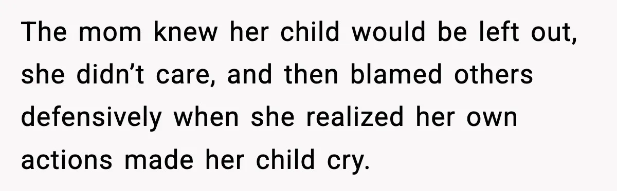 The mom knew her child would be left out, she didn’t care, and then blamed others defensively when she realized her own actions made her child cry.