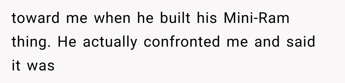 toward me when he built his Mini-Ram thing. He actually confronted me and said it was