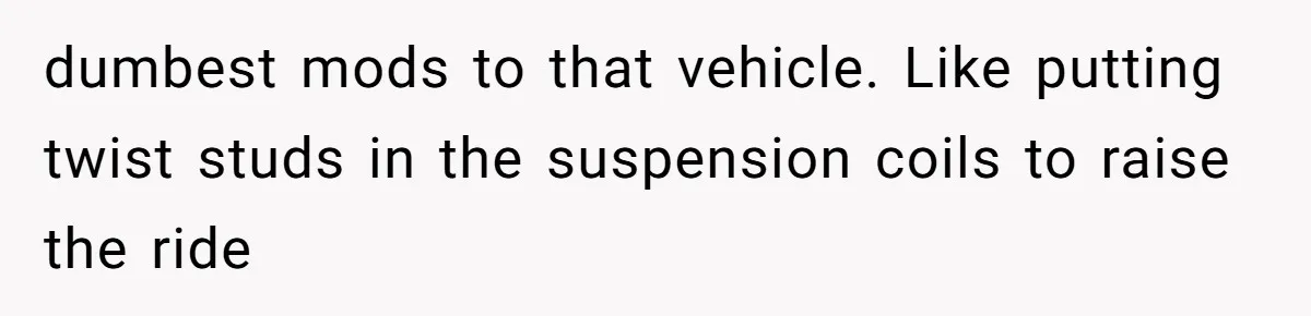 dumbest mods to that vehicle. Like putting twist studs in the suspension coils to raise the ride