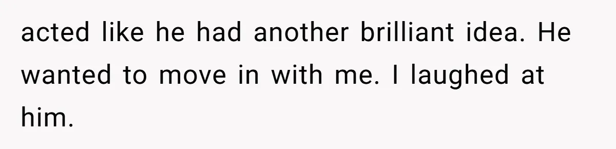 acted like he had another brilliant idea. He wanted to move in with me. I laughed at him.