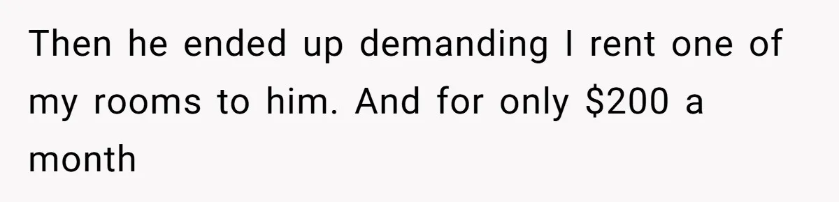 Then he ended up demanding I rent one of my rooms to him. And for only $200 a month