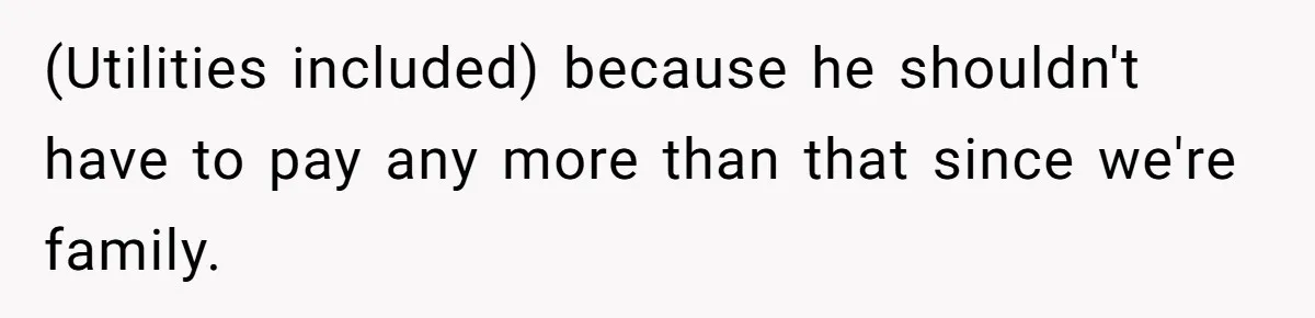 (Utilities included) because he shouldn't have to pay any more than that since we're family.
