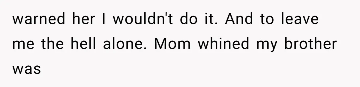 warned her I wouldn't do it. And to leave me the hell alone. Mom whined my brother was