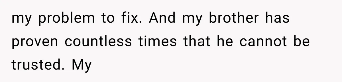 my problem to fix. And my brother has proven countless times that he cannot be trusted. My