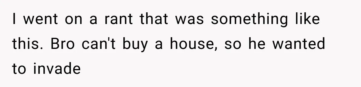 I went on a rant that was something like this. Bro can't buy a house, so he wanted to invade
