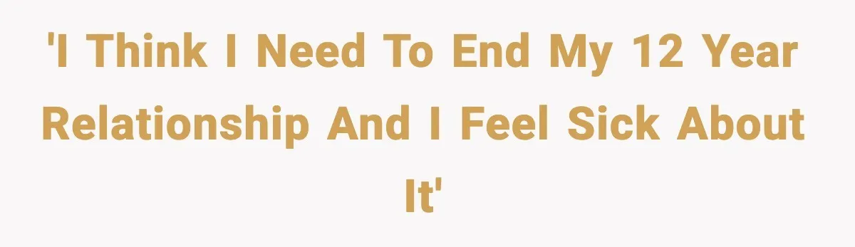 'I think I need to end my 12 year relationship and I feel sick about it'