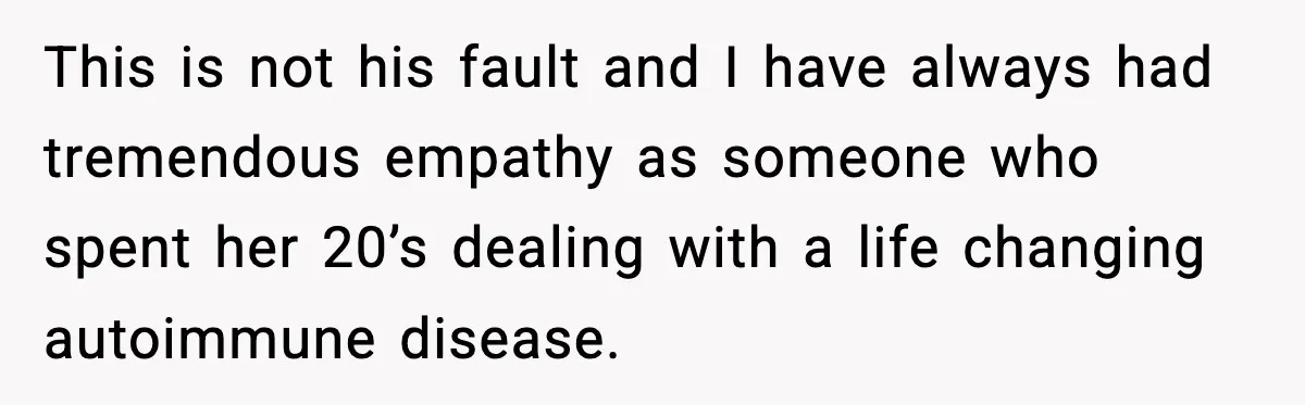 This is not his fault and I have always had tremendous empathy as someone who spent her 20’s dealing with a life changing autoimmune disease.