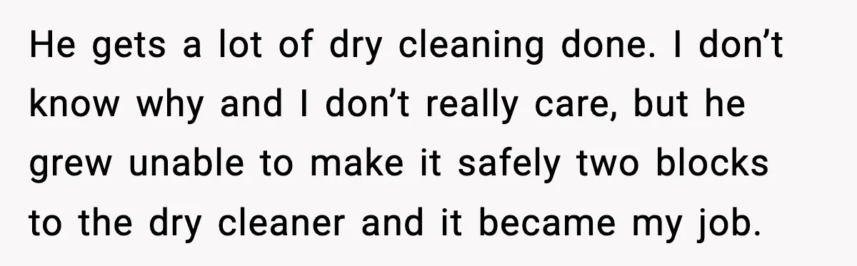 He gets a lot of dry cleaning done. I don’t know why and I don’t really care, but he grew unable to make it safely two blocks to the dry...