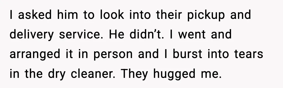 I asked him to look into their pickup and delivery service. He didn’t. I went and arranged it in person and I burst into tears in the dry cleaner. They...