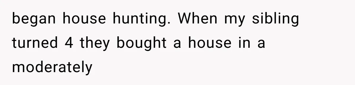 began house hunting. When my sibling turned 4 they bought a house in a moderately