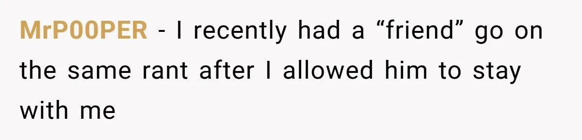 MrP00PER − I recently had a “friend” go on the same rant after I allowed him to stay with me
