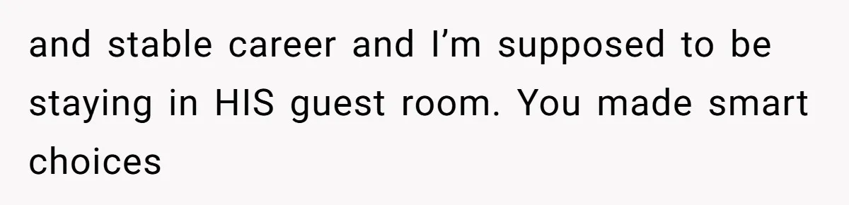 and stable career and I’m supposed to be staying in HIS guest room. You made smart choices