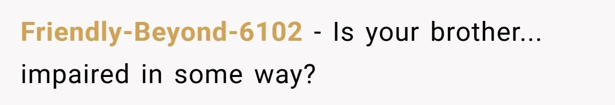Friendly-Beyond-6102 − Is your brother... impaired in some way?