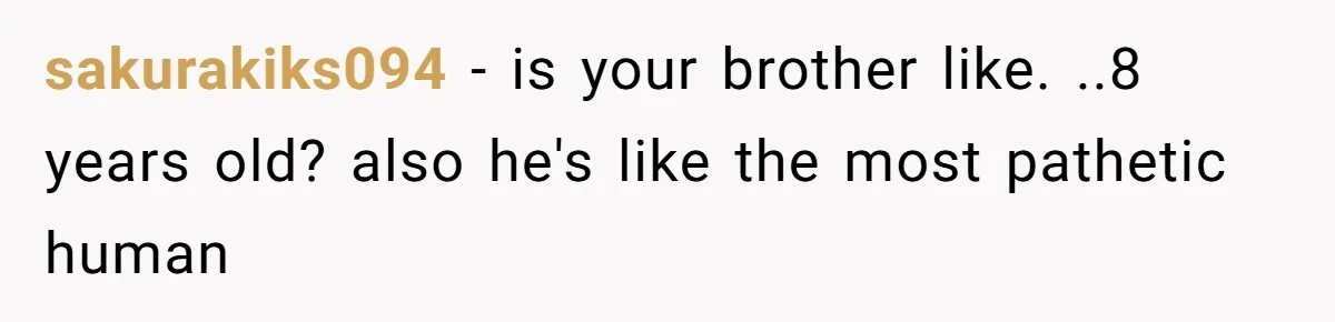 sakurakiks094 − is your brother like. ..8 years old? also he's like the most pathetic human