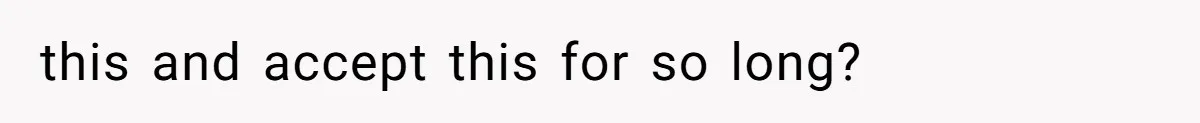 this and accept this for so long?