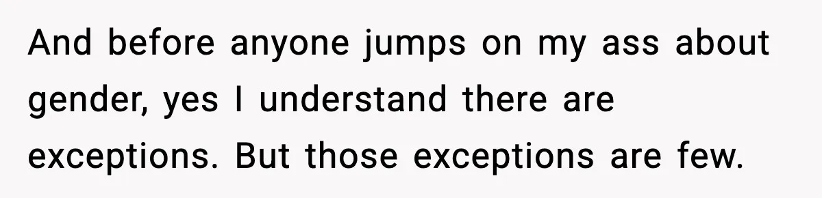 And before anyone jumps on my ass about gender, yes I understand there are exceptions. But those exceptions are few.