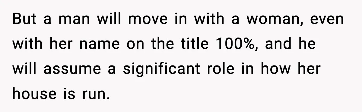 But a man will move in with a woman, even with her name on the title 100%, and he will assume a significant role in how her house is run.