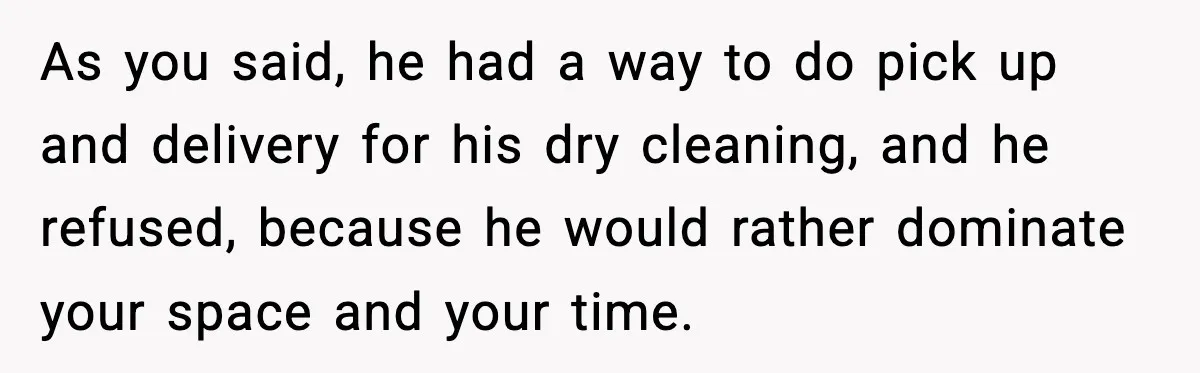 As you said, he had a way to do pick up and delivery for his dry cleaning, and he refused, because he would rather dominate your space and your time.