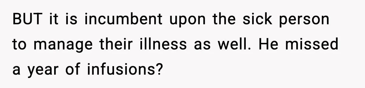 BUT it is incumbent upon the sick person to manage their illness as well. He missed a year of infusions?