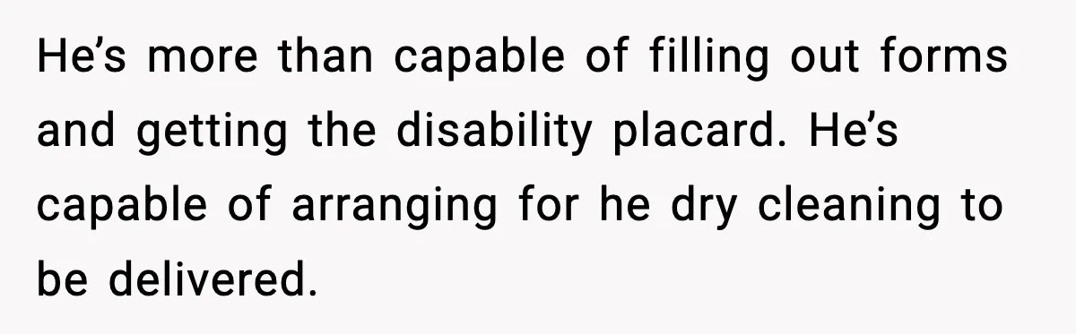 He’s more than capable of filling out forms and getting the disability placard. He’s capable of arranging for he dry cleaning to be delivered.