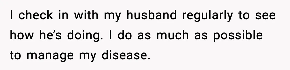 I check in with my husband regularly to see how he’s doing. I do as much as possible to manage my disease.