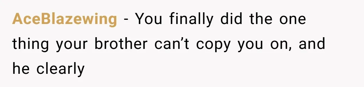 AceBlazewing − You finally did the one thing your brother can’t copy you on, and he clearly