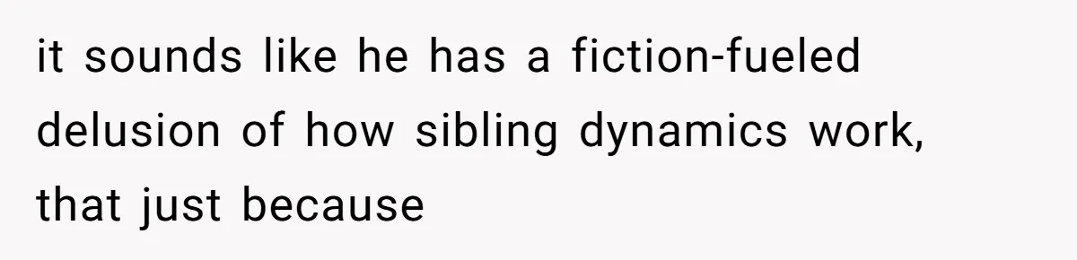 it sounds like he has a fiction-fueled delusion of how sibling dynamics work, that just because