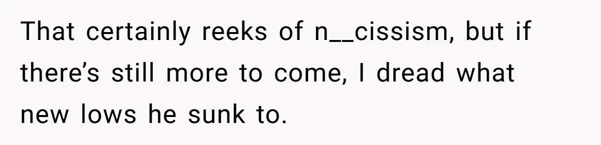 That certainly reeks of n__cissism, but if there’s still more to come, I dread what new lows he sunk to.