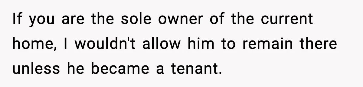 If you are the sole owner of the current home, I wouldn't allow him to remain there unless he became a tenant.