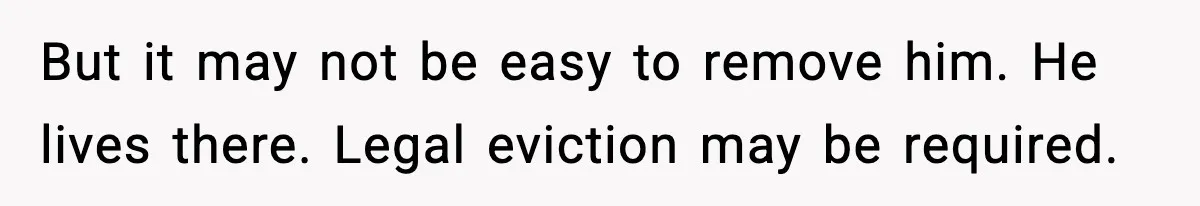 But it may not be easy to remove him. He lives there. Legal eviction may be required.