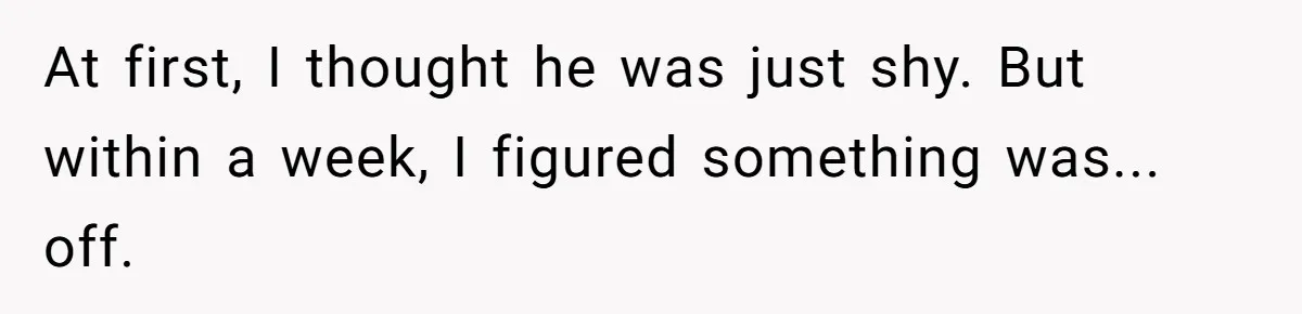 At first, I thought he was just shy. But within a week, I figured something was... off.